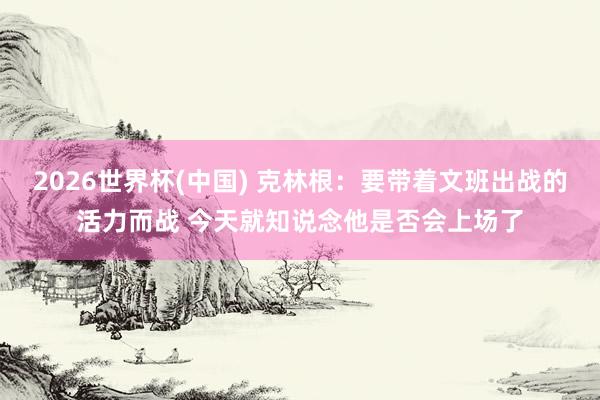 2026世界杯(中国) 克林根：要带着文班出战的活力而战 今天就知说念他是否会上场了