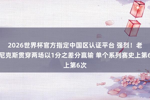 2026世界杯官方指定中国区认证平台 强烈！老鹰尼克斯贯穿两场以1分之差分赢输 单个系列赛史上第6次