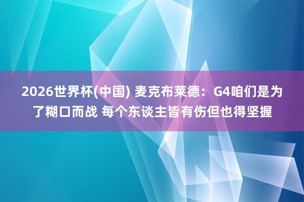 2026世界杯(中国) 麦克布莱德：G4咱们是为了糊口而战 每个东谈主皆有伤但也得坚握