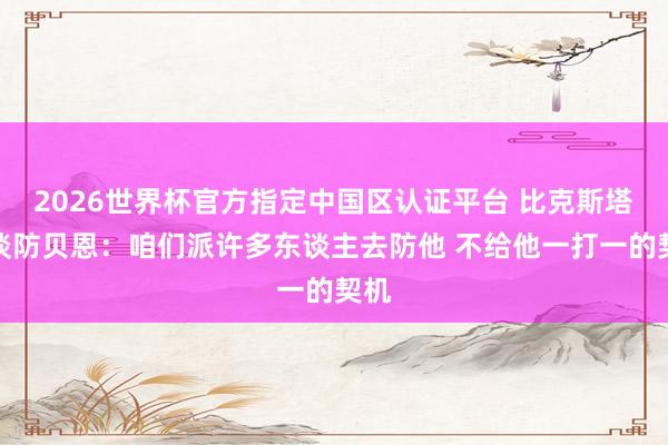 2026世界杯官方指定中国区认证平台 比克斯塔夫谈防贝恩：咱们派许多东谈主去防他 不给他一打一的契机