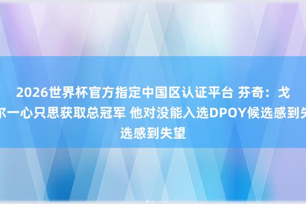 2026世界杯官方指定中国区认证平台 芬奇：戈贝尔一心只思获取总冠军 他对没能入选DPOY候选感到失望
