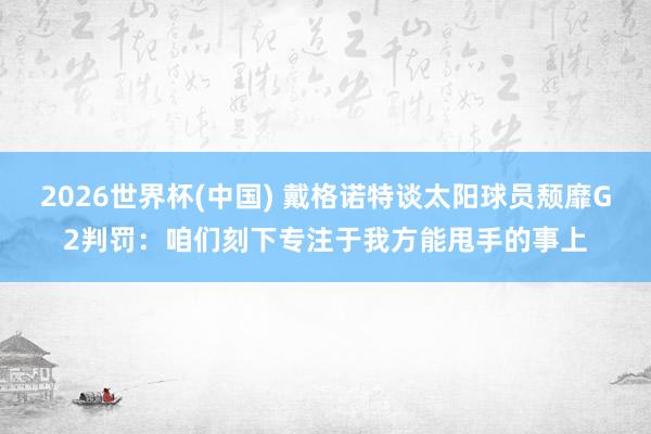 2026世界杯(中国) 戴格诺特谈太阳球员颓靡G2判罚：咱们刻下专注于我方能甩手的事上