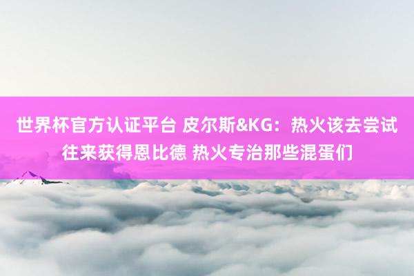 世界杯官方认证平台 皮尔斯&KG：热火该去尝试往来获得恩比德 热火专治那些混蛋们