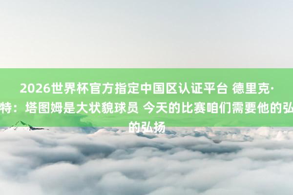 2026世界杯官方指定中国区认证平台 德里克·怀特：塔图姆是大状貌球员 今天的比赛咱们需要他的弘扬