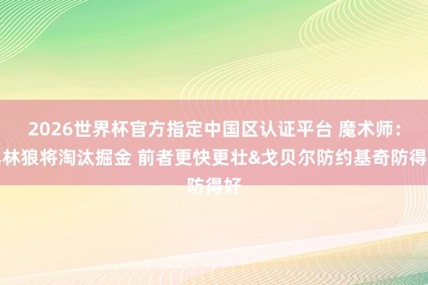 2026世界杯官方指定中国区认证平台 魔术师：丛林狼将淘汰掘金 前者更快更壮&戈贝尔防约基奇防得好