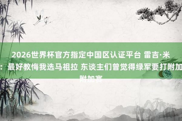 2026世界杯官方指定中国区认证平台 雷吉·米勒：最好教悔我选马祖拉 东谈主们曾觉得绿军要打附加赛