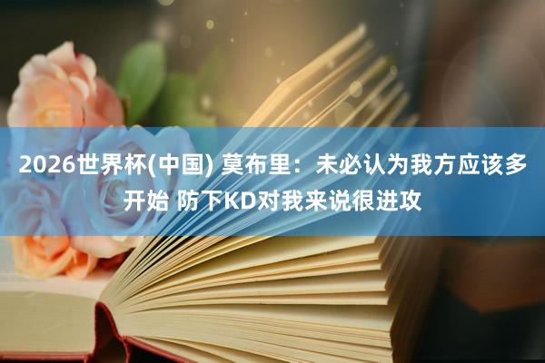 2026世界杯(中国) 莫布里：未必认为我方应该多开始 防下KD对我来说很进攻