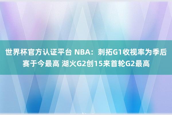 世界杯官方认证平台 NBA：刺拓G1收视率为季后赛于今最高 湖火G2创15来首轮G2最高