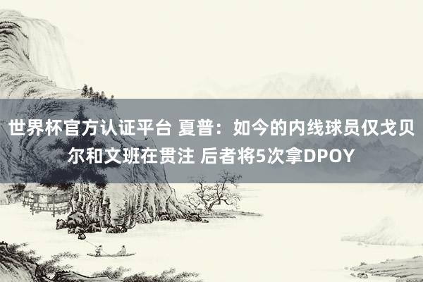 世界杯官方认证平台 夏普：如今的内线球员仅戈贝尔和文班在贯注 后者将5次拿DPOY
