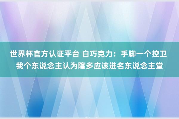 世界杯官方认证平台 白巧克力：手脚一个控卫 我个东说念主认为隆多应该进名东说念主堂