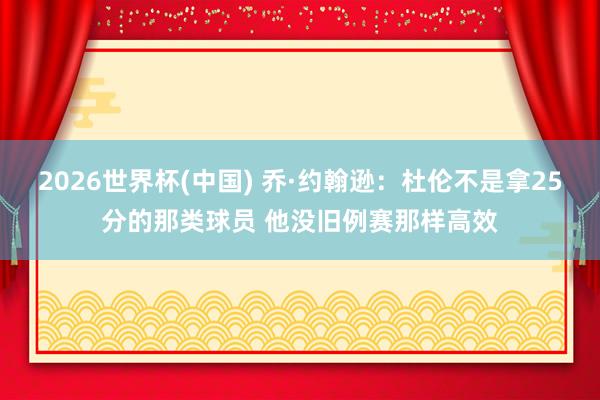 2026世界杯(中国) 乔·约翰逊：杜伦不是拿25分的那类球员 他没旧例赛那样高效
