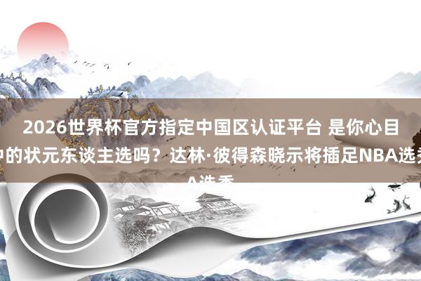 2026世界杯官方指定中国区认证平台 是你心目中的状元东谈主选吗？达林·彼得森晓示将插足NBA选秀