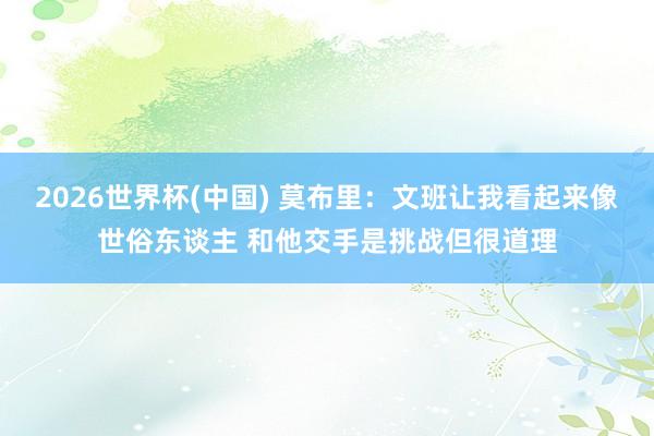2026世界杯(中国) 莫布里：文班让我看起来像世俗东谈主 和他交手是挑战但很道理