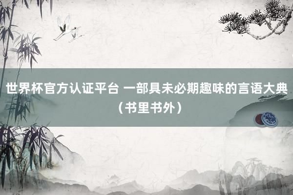 世界杯官方认证平台 一部具未必期趣味的言语大典（书里书外）