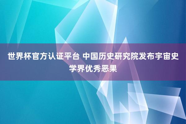 世界杯官方认证平台 中国历史研究院发布宇宙史学界优秀恶果