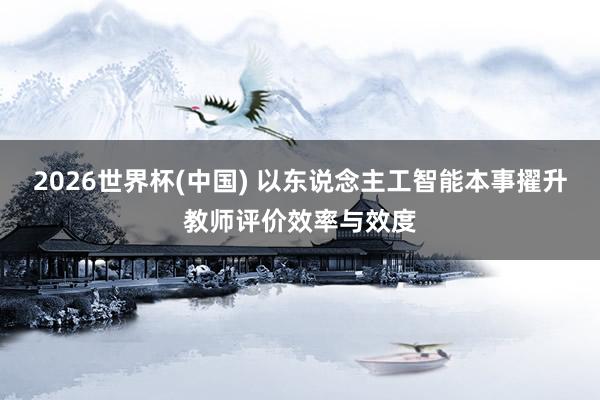 2026世界杯(中国) 以东说念主工智能本事擢升教师评价效率与效度