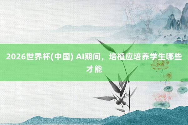 2026世界杯(中国) AI期间，培植应培养学生哪些才能