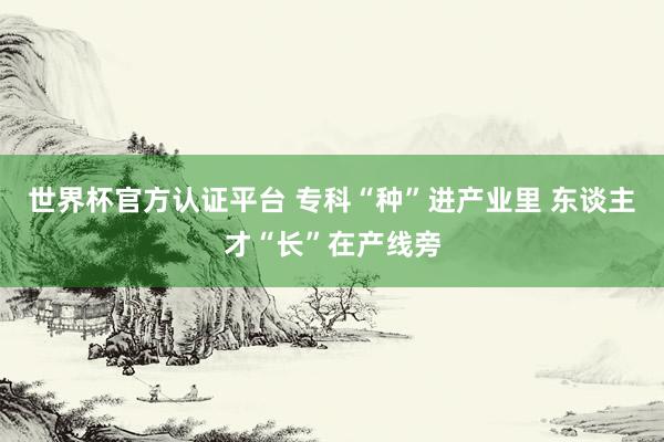 世界杯官方认证平台 专科“种”进产业里 东谈主才“长”在产线旁