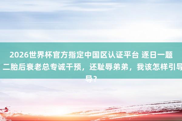 2026世界杯官方指定中国区认证平台 逐日一题丨二胎后衰老总专诚干预，还耻辱弟弟，我该怎样引导？