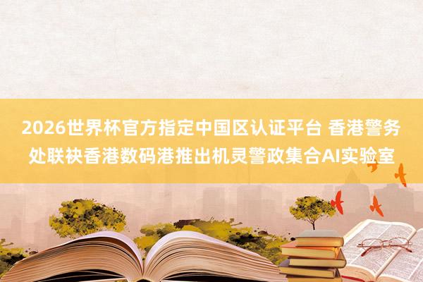 2026世界杯官方指定中国区认证平台 香港警务处联袂香港数码港推出机灵警政集合AI实验室