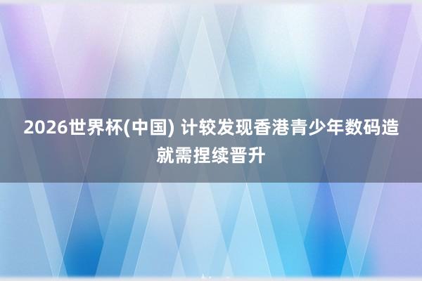 2026世界杯(中国) 计较发现香港青少年数码造就需捏续晋升