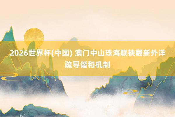 2026世界杯(中国) 澳门中山珠海联袂翻新外洋疏导谐和机制
