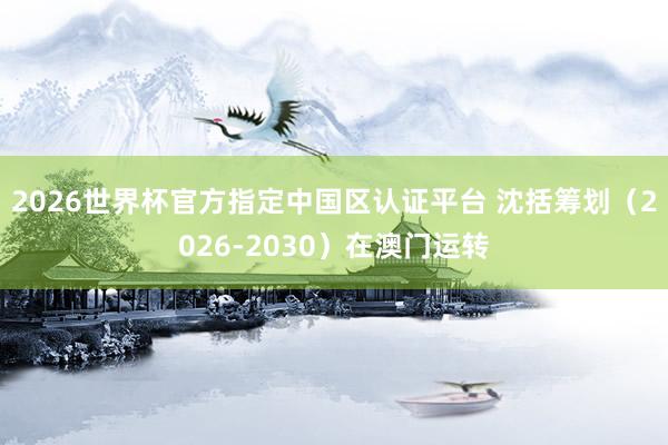 2026世界杯官方指定中国区认证平台 沈括筹划（2026-2030）在澳门运转