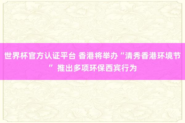 世界杯官方认证平台 香港将举办“清秀香港环境节” 推出多项环保西宾行为