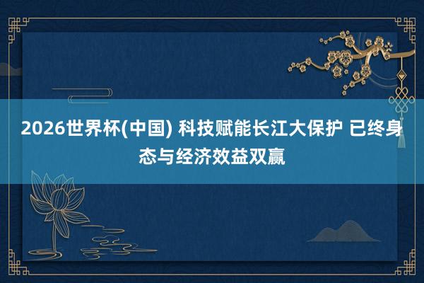 2026世界杯(中国) 科技赋能长江大保护 已终身态与经济效益双赢