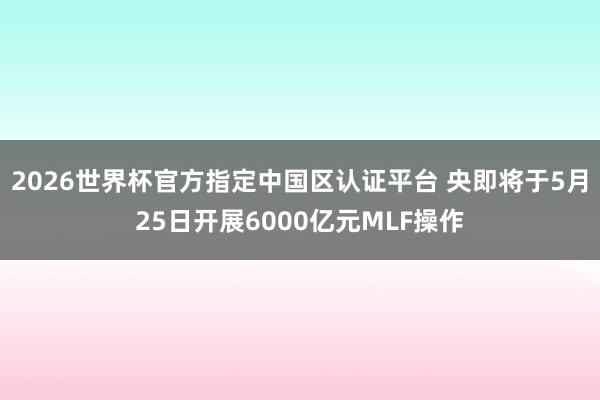 2026世界杯官方指定中国区认证平台 央即将于5月25日开展6000亿元MLF操作