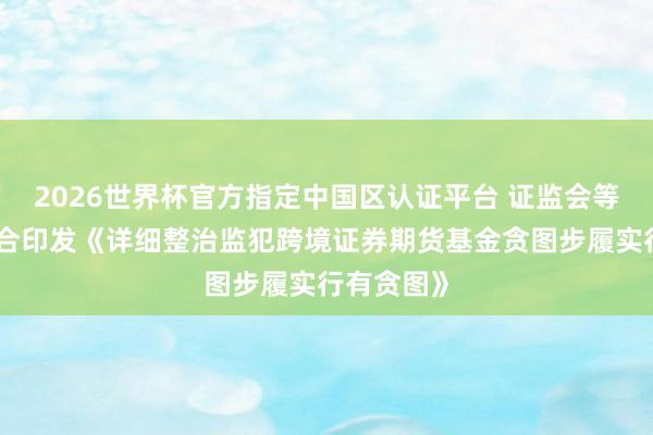 2026世界杯官方指定中国区认证平台 证监会等八部门连合印发《详细整治监犯跨境证券期货基金贪图步履实行有贪图》