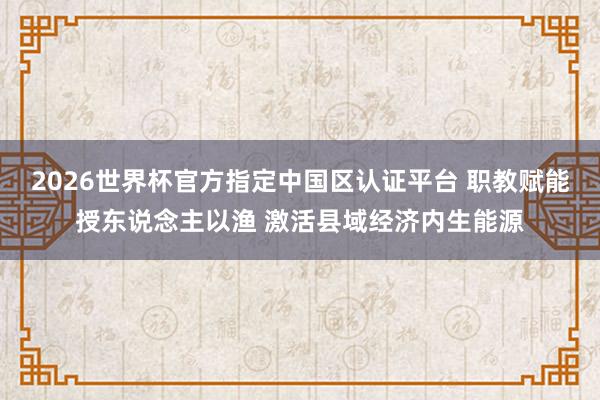 2026世界杯官方指定中国区认证平台 职教赋能授东说念主以渔 激活县域经济内生能源