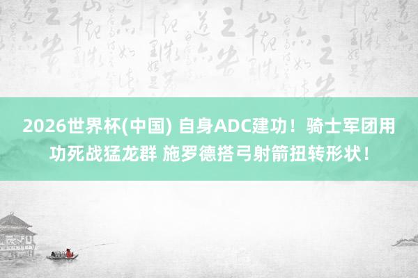 2026世界杯(中国) 自身ADC建功！骑士军团用功死战猛龙群 施罗德搭弓射箭扭转形状！