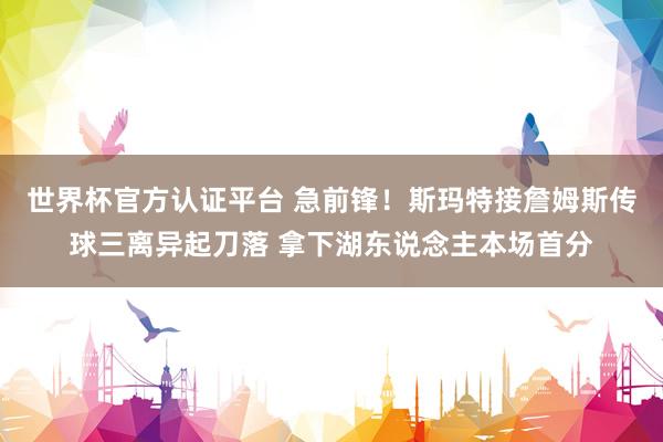 世界杯官方认证平台 急前锋！斯玛特接詹姆斯传球三离异起刀落 拿下湖东说念主本场首分
