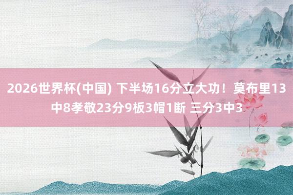 2026世界杯(中国) 下半场16分立大功！莫布里13中8孝敬23分9板3帽1断 三分3中3