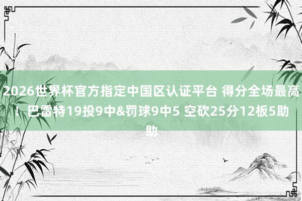 2026世界杯官方指定中国区认证平台 得分全场最高！巴雷特19投9中&罚球9中5 空砍25分12板5助