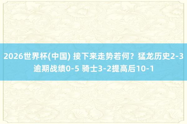 2026世界杯(中国) 接下来走势若何？猛龙历史2-3逾期战绩0-5 骑士3-2提高后10-1