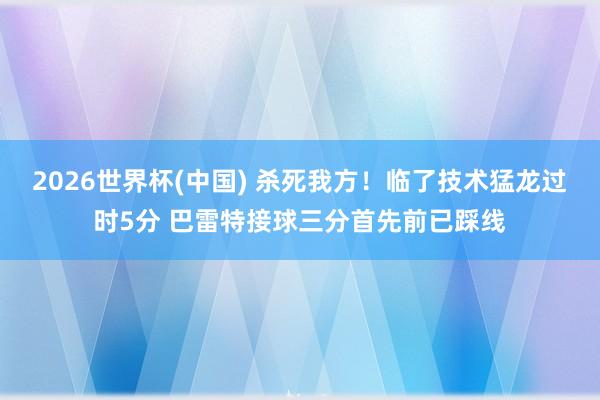 2026世界杯(中国) 杀死我方！临了技术猛龙过时5分 巴雷特接球三分首先前已踩线