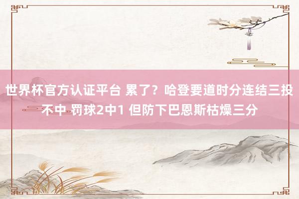 世界杯官方认证平台 累了？哈登要道时分连结三投不中 罚球2中1 但防下巴恩斯枯燥三分