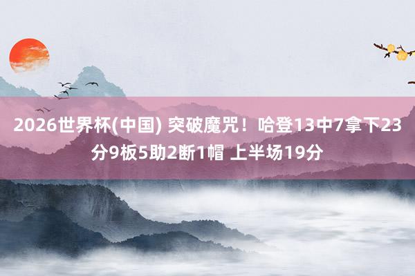 2026世界杯(中国) 突破魔咒！哈登13中7拿下23分9板5助2断1帽 上半场19分