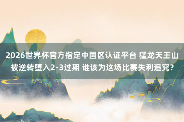 2026世界杯官方指定中国区认证平台 猛龙天王山被逆转堕入2-3过期 谁该为这场比赛失利追究？