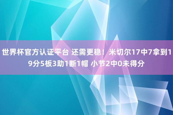 世界杯官方认证平台 还需更稳！米切尔17中7拿到19分5板3助1断1帽 小节2中0未得分