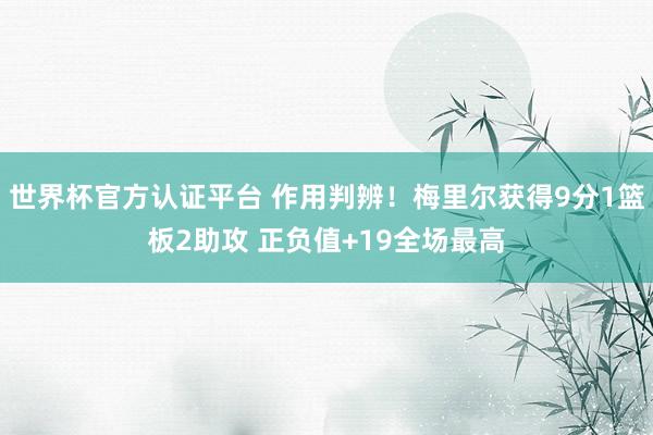 世界杯官方认证平台 作用判辨！梅里尔获得9分1篮板2助攻 正负值+19全场最高