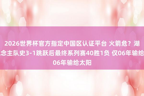 2026世界杯官方指定中国区认证平台 火箭危？湖东说念主队史3-1跳跃后最终系列赛40胜1负 仅06年输给太阳