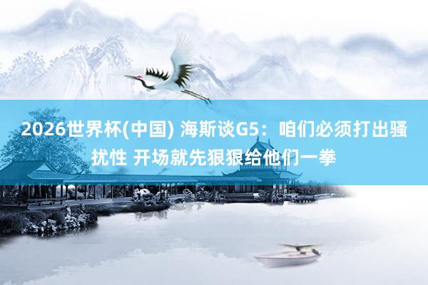 2026世界杯(中国) 海斯谈G5：咱们必须打出骚扰性 开场就先狠狠给他们一拳