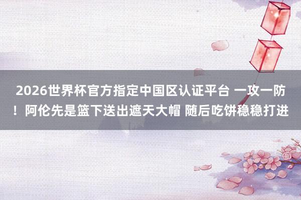 2026世界杯官方指定中国区认证平台 一攻一防！阿伦先是篮下送出遮天大帽 随后吃饼稳稳打进