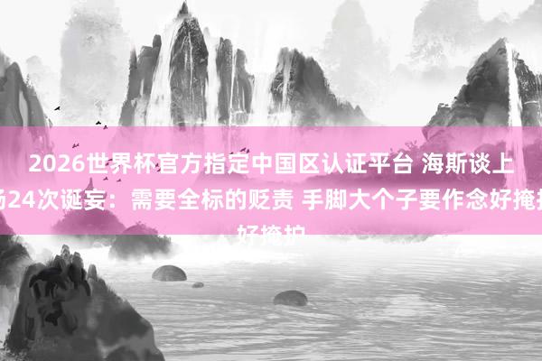 2026世界杯官方指定中国区认证平台 海斯谈上场24次诞妄：需要全标的贬责 手脚大个子要作念好掩护