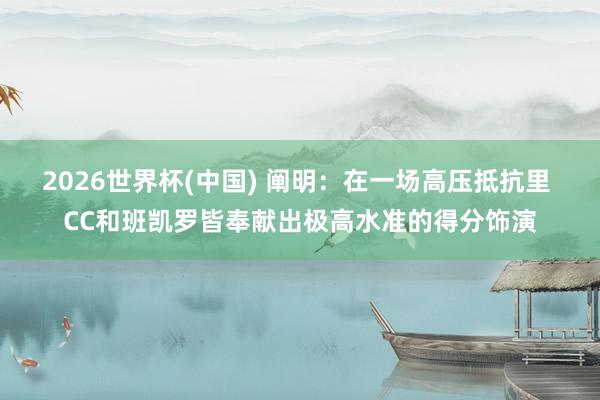 2026世界杯(中国) 阐明：在一场高压抵抗里 CC和班凯罗皆奉献出极高水准的得分饰演