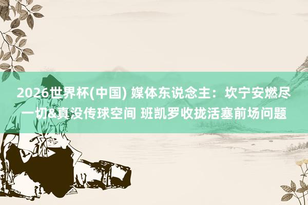 2026世界杯(中国) 媒体东说念主：坎宁安燃尽一切&真没传球空间 班凯罗收拢活塞前场问题