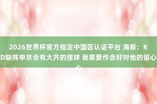 2026世界杯官方指定中国区认证平台 海斯：KD缺阵申京会有大齐的捏球 我需要作念好对他的留心